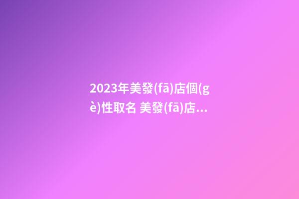 2023年美發(fā)店個(gè)性取名 美發(fā)店取名寶典-第1張-店鋪起名-玄機(jī)派